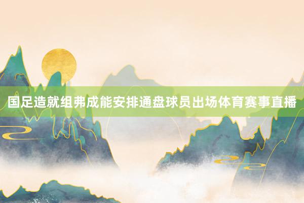 国足造就组弗成能安排通盘球员出场体育赛事直播
