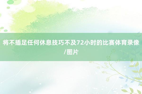 将不插足任何休息技巧不及72小时的比赛体育录像/图片