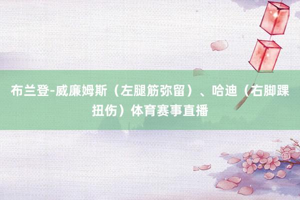 布兰登-威廉姆斯（左腿筋弥留）、哈迪（右脚踝扭伤）体育赛事直播