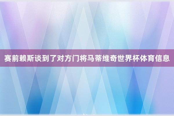 赛前赖斯谈到了对方门将马蒂维奇世界杯体育信息
