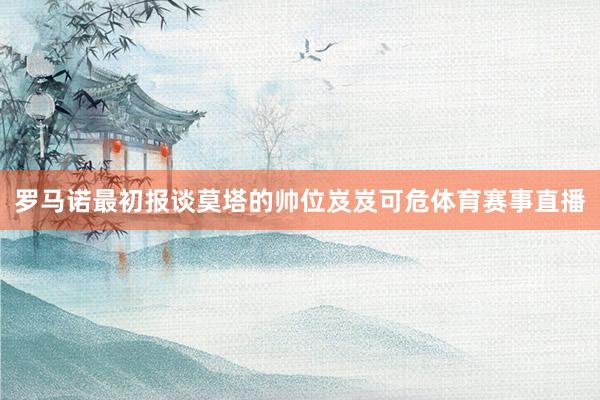罗马诺最初报谈莫塔的帅位岌岌可危体育赛事直播