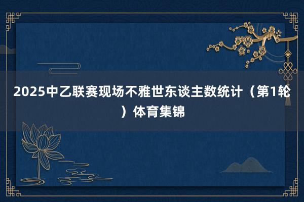 2025中乙联赛现场不雅世东谈主数统计（第1轮）体育集锦