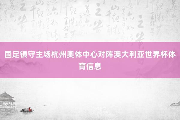 国足镇守主场杭州奥体中心对阵澳大利亚世界杯体育信息