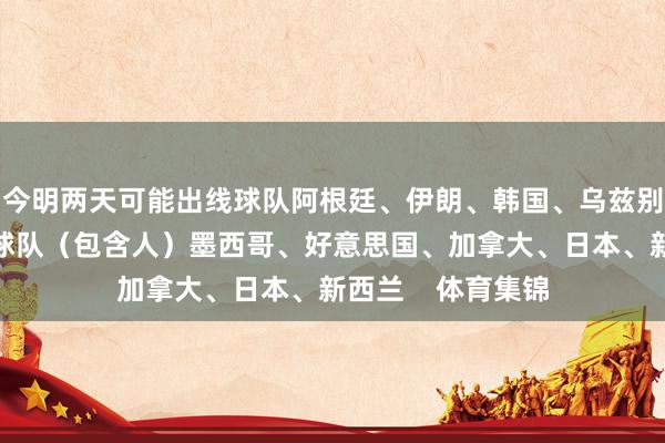 今明两天可能出线球队阿根廷、伊朗、韩国、乌兹别克斯坦还是出线球队（包含人）墨西哥、好意思国、加拿大、日本、新西兰    体育集锦