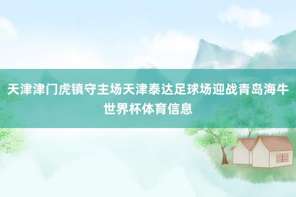 天津津门虎镇守主场天津泰达足球场迎战青岛海牛世界杯体育信息