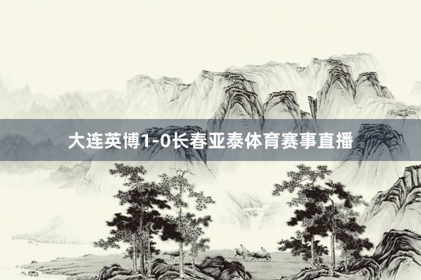 大连英博1-0长春亚泰体育赛事直播