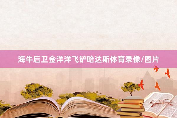 海牛后卫金洋洋飞铲哈达斯体育录像/图片