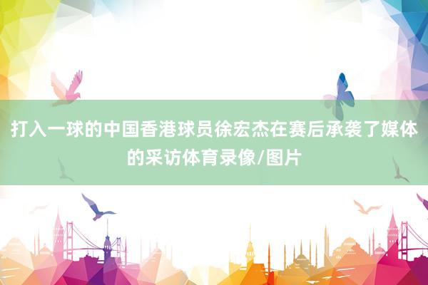 打入一球的中国香港球员徐宏杰在赛后承袭了媒体的采访体育录像/图片