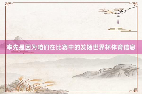 率先是因为咱们在比赛中的发扬世界杯体育信息