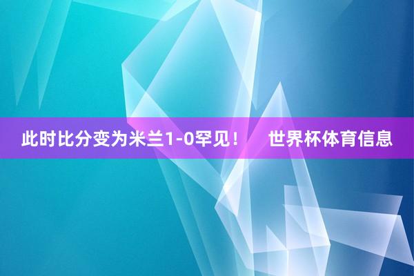 此时比分变为米兰1-0罕见！    世界杯体育信息