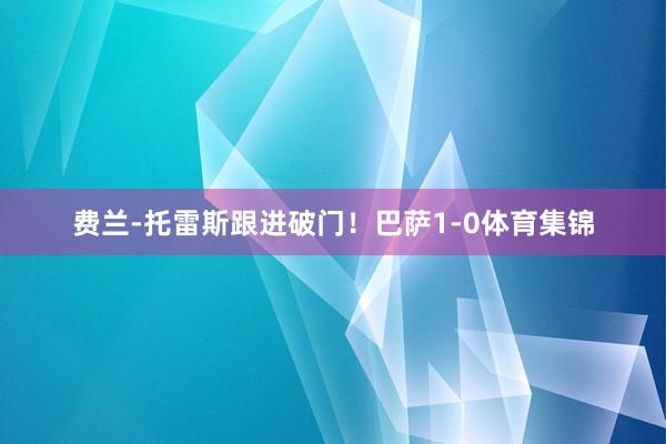 费兰-托雷斯跟进破门！巴萨1-0体育集锦