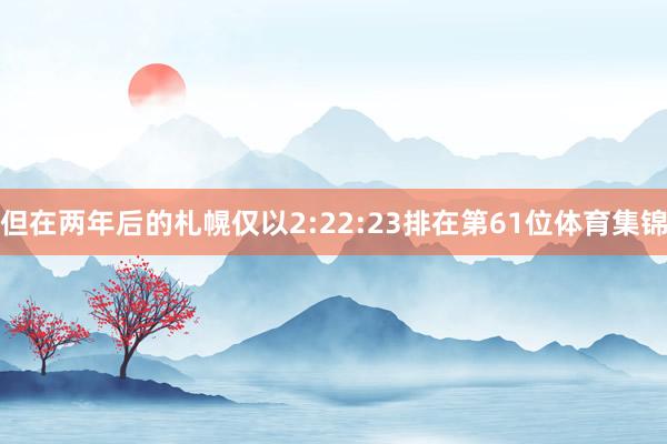 但在两年后的札幌仅以2:22:23排在第61位体育集锦