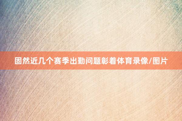 固然近几个赛季出勤问题彰着体育录像/图片