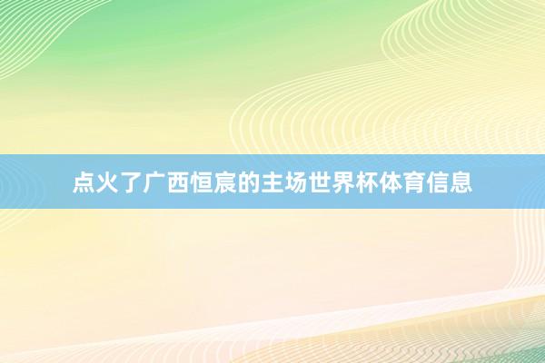 点火了广西恒宸的主场世界杯体育信息