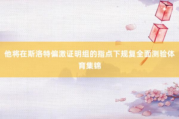 他将在斯洛特偏激证明组的指点下规复全面测验体育集锦