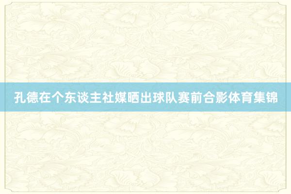 孔德在个东谈主社媒晒出球队赛前合影体育集锦