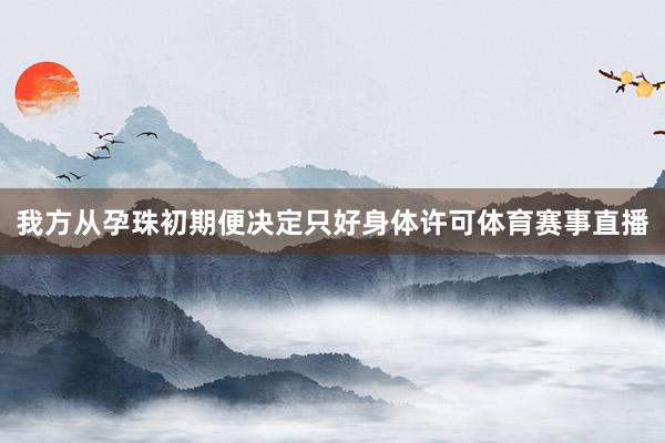 我方从孕珠初期便决定只好身体许可体育赛事直播