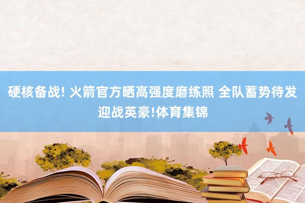 硬核备战! 火箭官方晒高强度磨练照 全队蓄势待发迎战英豪!体育集锦