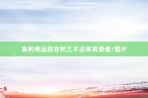 奥利弗远投亦然三不沾体育录像/图片