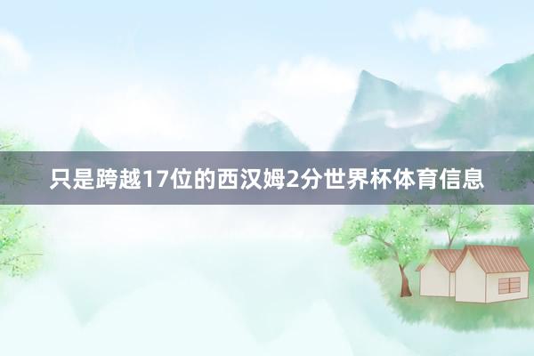 只是跨越17位的西汉姆2分世界杯体育信息