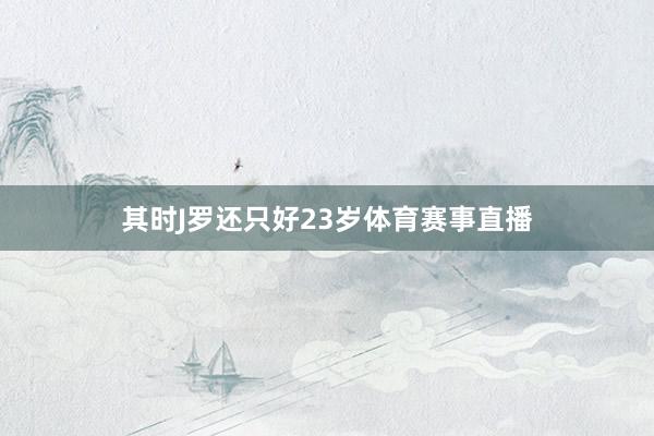 其时J罗还只好23岁体育赛事直播