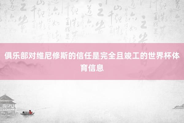 俱乐部对维尼修斯的信任是完全且竣工的世界杯体育信息