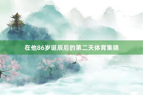 在他86岁诞辰后的第二天体育集锦