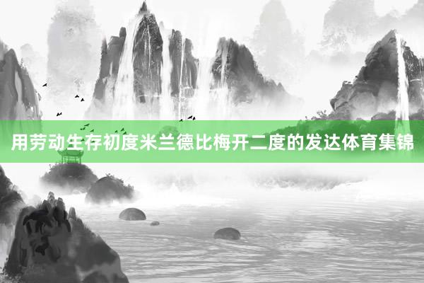 用劳动生存初度米兰德比梅开二度的发达体育集锦
