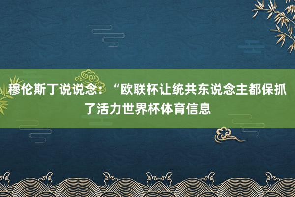 穆伦斯丁说说念：“欧联杯让统共东说念主都保抓了活力世界杯体育信息