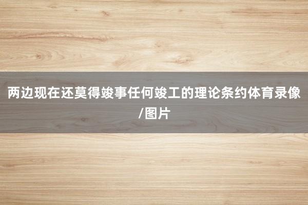 两边现在还莫得竣事任何竣工的理论条约体育录像/图片