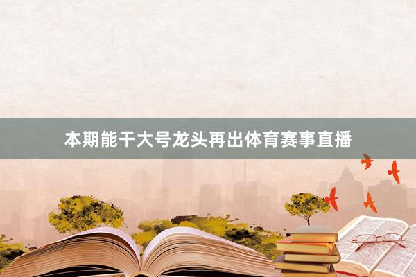 本期能干大号龙头再出体育赛事直播