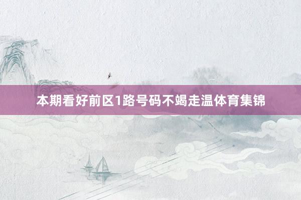 本期看好前区1路号码不竭走温体育集锦