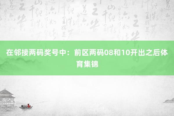 在邻接两码奖号中：　　前区两码08和10开出之后体育集锦