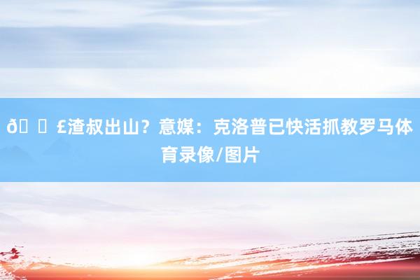 💣渣叔出山？意媒：克洛普已快活抓教罗马体育录像/图片