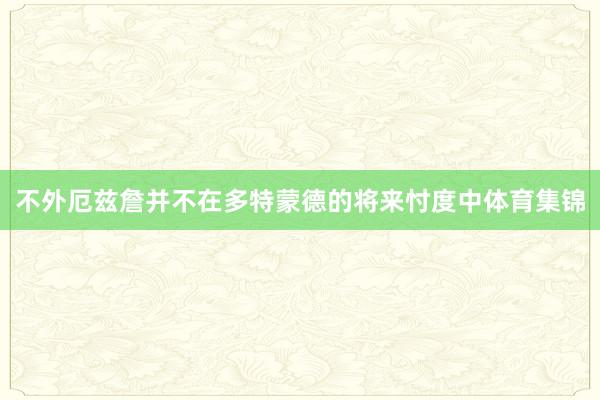 不外厄兹詹并不在多特蒙德的将来忖度中体育集锦