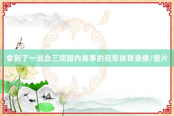 拿到了一说念三项国内赛事的冠军体育录像/图片