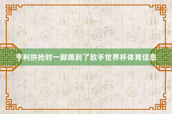 亨利拼抢时一脚踢到了敌手世界杯体育信息