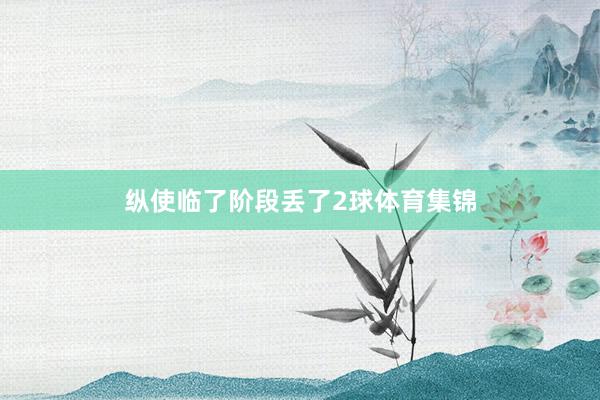纵使临了阶段丢了2球体育集锦