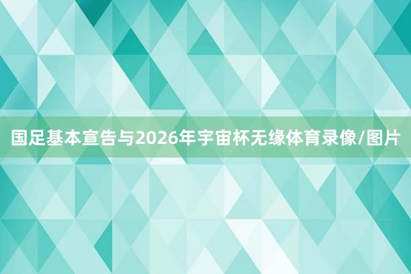 国足基本宣告与2026年宇宙杯无缘体育录像/图片