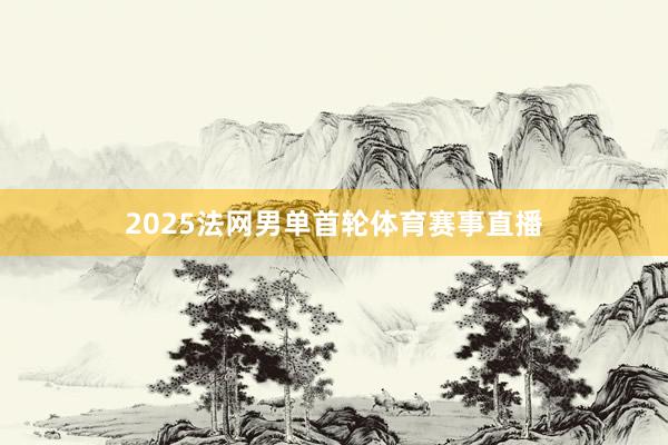 2025法网男单首轮体育赛事直播