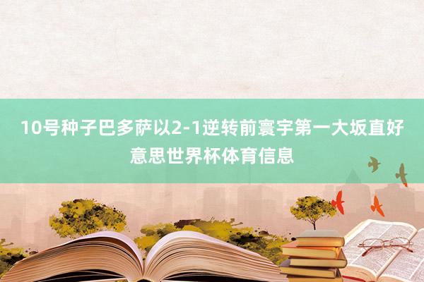 10号种子巴多萨以2-1逆转前寰宇第一大坂直好意思世界杯体育信息
