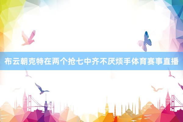 布云朝克特在两个抢七中齐不厌烦手体育赛事直播