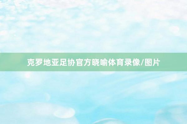 克罗地亚足协官方晓喻体育录像/图片