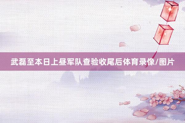 武磊至本日上昼军队查验收尾后体育录像/图片