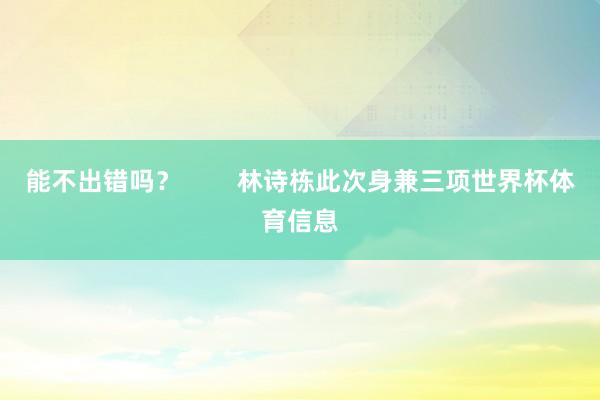 能不出错吗？        林诗栋此次身兼三项世界杯体育信息