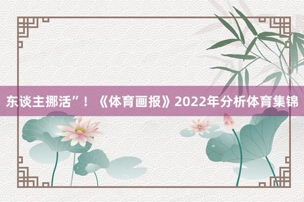 东谈主挪活”！《体育画报》2022年分析体育集锦