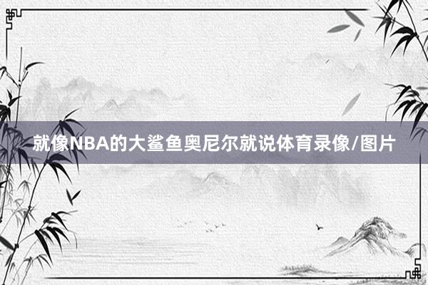 就像NBA的大鲨鱼奥尼尔就说体育录像/图片