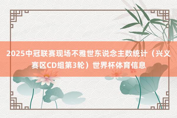 2025中冠联赛现场不雅世东说念主数统计（兴义赛区CD组第3轮）世界杯体育信息