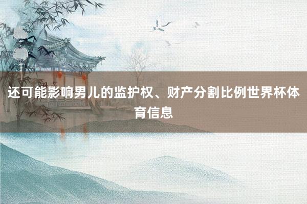还可能影响男儿的监护权、财产分割比例世界杯体育信息