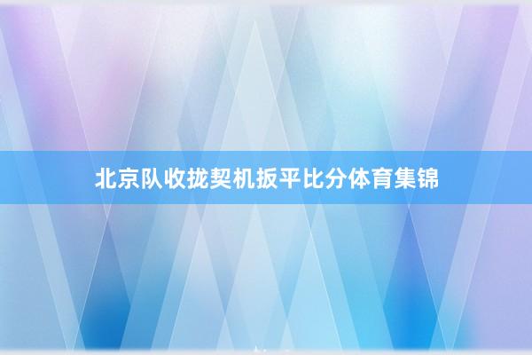 北京队收拢契机扳平比分体育集锦